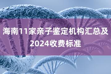 海南11家亲子鉴定机构汇总及2024收费标准