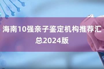 海南10强亲子鉴定机构推荐汇总2024版