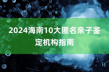 2024海南10大匿名亲子鉴定机构指南