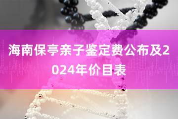 海南保亭亲子鉴定费公布及2024年价目表