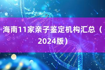 海南11家亲子鉴定机构汇总（2024版）