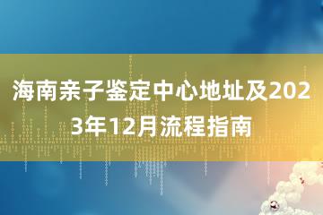 海南亲子鉴定中心地址及2023年12月流程指南